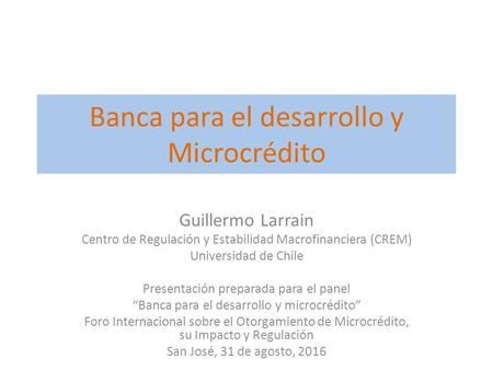 Banca para el desarrollo y Microcrédito Guillermo Larrain Centro de Regulación y Estabilidad Macrofinanciera (CREM) Universidad de Chile Presentación preparada.