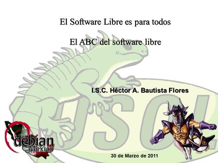 El Software Libre es para todos El ABC del software libre I.S.C. Héctor A. Bautista Flores 30 de Marzo de 2011.