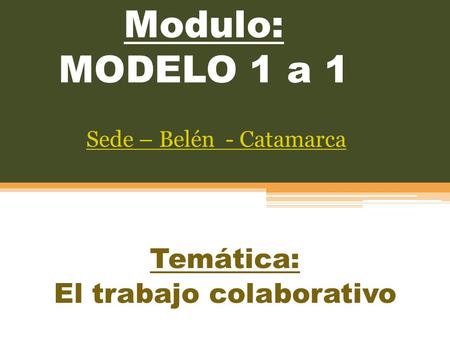 Modulo: MODELO 1 a 1 Temática: El trabajo colaborativo Sede – Belén - Catamarca.