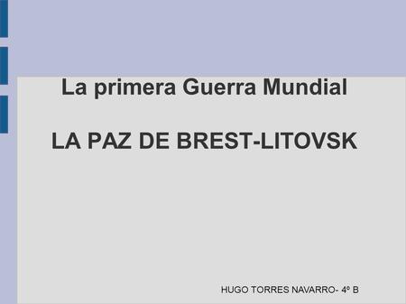 La primera Guerra Mundial LA PAZ DE BREST-LITOVSK HUGO TORRES NAVARRO- 4º B.