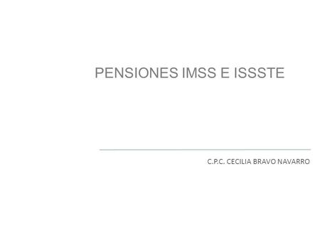 PENSIONES IMSS E ISSSTE C.P.C. CECILIA BRAVO NAVARRO.
