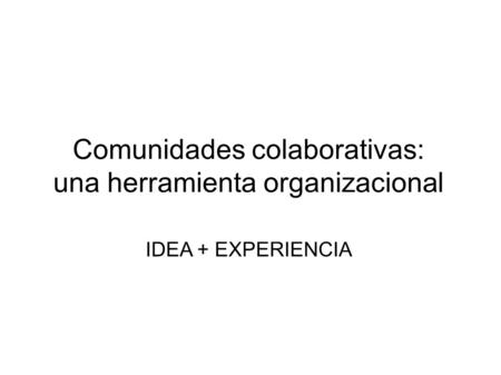 Comunidades colaborativas: una herramienta organizacional IDEA + EXPERIENCIA.