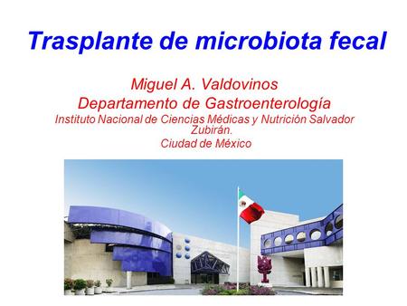 Trasplante de microbiota fecal Miguel A. Valdovinos Departamento de Gastroenterología Instituto Nacional de Ciencias Médicas y Nutrición Salvador Zubirán.