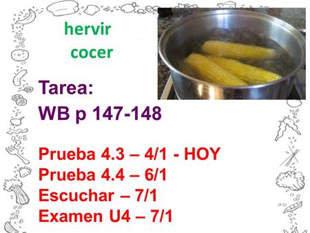 Tarea: WB p 147-148 Prueba 4.3 – 4/1 - HOY Prueba 4.4 – 6/1 Escuchar – 7/1 Examen U4 – 7/1 hervir cocer.