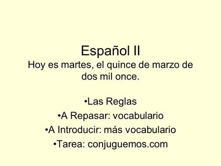 Español II Hoy es martes, el quince de marzo de dos mil once. Las Reglas A Repasar: vocabulario A Introducir: más vocabulario Tarea: conjuguemos.com.