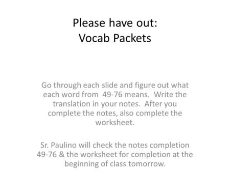 Please have out: Vocab Packets Go through each slide and figure out what each word from 49-76 means. Write the translation in your notes. After you complete.