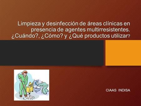 Limpieza y desinfección de áreas clínicas en presencia de agentes multirresistentes. ¿Cuándo?, ¿Cómo? y ¿Qué productos utilizar ? Limpieza y desinfección.