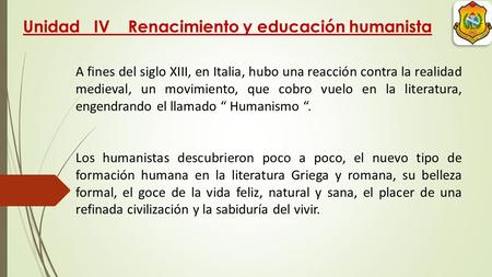 Unidad IV Renacimiento y educación humanista A fines del siglo XIII, en Italia, hubo una reacción contra la realidad medieval, un movimiento, que cobro.