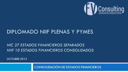 DIPLOMADO NIIF PLENAS Y PYMES NIC 27 ESTADOS FINANCIEROS SEPARADOS NIIF 10 ESTADOS FINANCIEROS CONSOLIDADOS OCTUBRE 2015 CONSOLIDACIÓN DE ESTADOS FINANCIEROS.