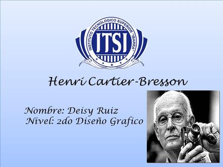 Henri Cartier-Bresson Nombre: Deisy Ruiz Nivel: 2do Diseño Grafico.