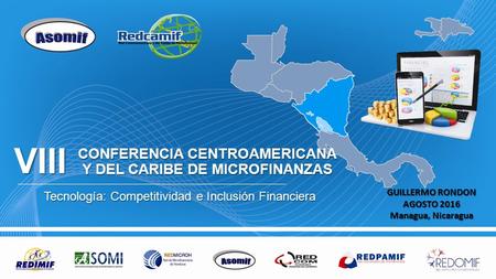 CONFERENCIA CENTROAMERICANA Y DEL CARIBE DE MICROFINANZAS Tecnología: Competitividad e Inclusión Financiera VIII GUILLERMO RONDON AGOSTO 2016 Managua,