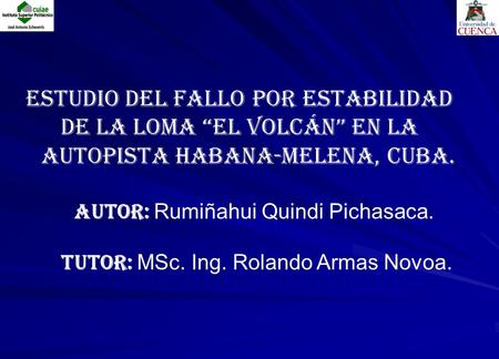 Estudio del fallo por estabilidad de la loma “El Volcán” en la autopista Habana-Melena, Cuba. AUTOR: Rumiñahui Quindi Pichasaca. TUTOR: MSc. Ing. Rolando.