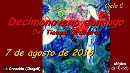 Ciclo C Decimonoveno domingo Del Tiempo Ordinario Decimonoveno domingo Del Tiempo Ordinario 7 de agosto de 2016 Música del Éxodo La Creación (Chagall)