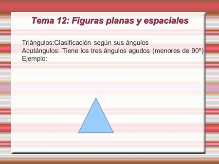 Tema 12: Figuras planas y espaciales Triángulos:Clasificación según sus ángulos Acutángulos: Tiene los tres ángulos agudos (menores de 90º) Ejemplo: