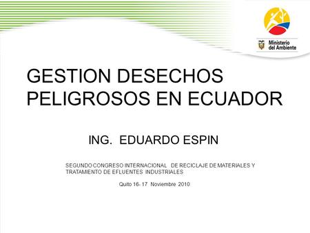 GESTION DESECHOS PELIGROSOS EN ECUADOR ING.EDUARDO ESPIN SEGUNDO CONGRESO INTERNACIONAL DE RECICLAJE DE MATERIALES Y TRATAMIENTO DE EFLUENTES INDUSTRIALES.
