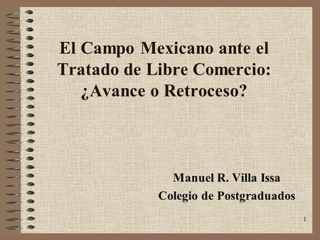 1 El Campo Mexicano ante el Tratado de Libre Comercio: ¿Avance o Retroceso? Manuel R. Villa Issa Colegio de Postgraduados.