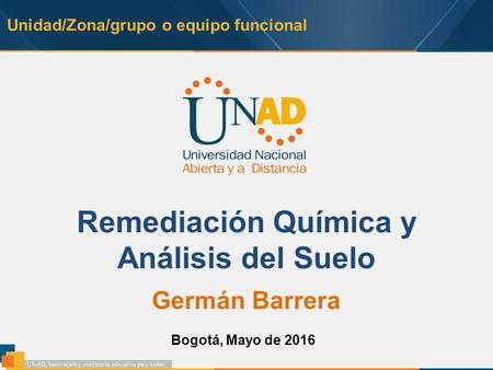 Unidad/Zona/grupo o equipo funcional Remediación Química y Análisis del Suelo Germán Barrera Bogotá, Mayo de 2016.