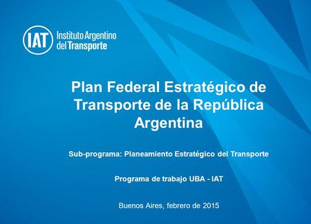Plan Federal Estratégico de Transporte de la República Argentina Sub-programa: Planeamiento Estratégico del Transporte Programa de trabajo UBA - IAT Buenos.