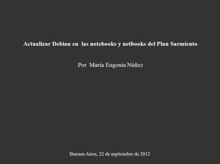 Actualizar Debian en las notebooks y netbooks del Plan Sarmiento Por María Eugenia Núñez Buenos Aires, 22 de septiembre de 2012.