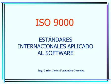ISO 9000 ESTÁNDARES INTERNACIONALES APLICADO AL SOFTWARE Ing. Carlos Javier Fernández Corrales.