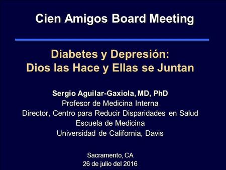 Cien Amigos Board Meeting Diabetes y Depresión: Dios las Hace y Ellas se Juntan Sergio Aguilar-Gaxiola, MD, PhD Profesor de Medicina Interna Director,