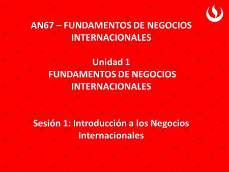 AN67 – Unidad 1 Introducción a los Negocios Internacionales AN67 – FUNDAMENTOS DE NEGOCIOS INTERNACIONALES Unidad 1 FUNDAMENTOS DE NEGOCIOS INTERNACIONALES.