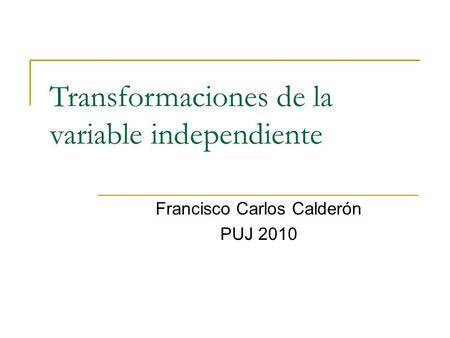 Transformaciones de la variable independiente Francisco Carlos Calderón PUJ 2010.