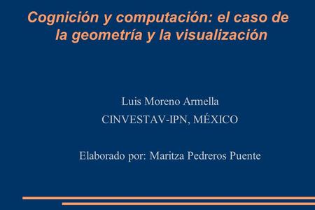 Cognición y computación: el caso de la geometría y la visualización Luis Moreno Armella CINVESTAV-IPN, MÉXICO Elaborado por: Maritza Pedreros Puente.
