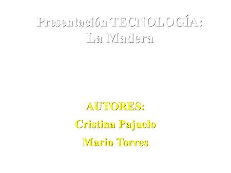 Presentación TECNOLOGÍA: La Madera AUTORES: Cristina Pajuelo Mario Torres.
