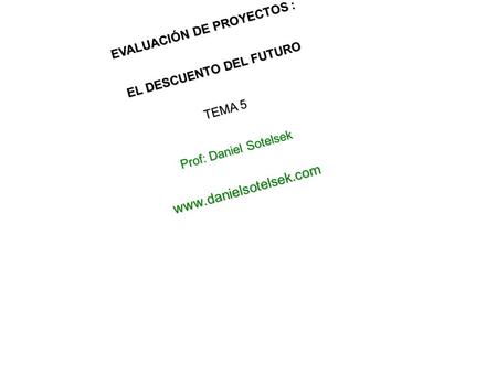 EVALUACIÓN DE PROYECTOS : EL DESCUENTO DEL FUTURO TEMA 5 Prof: Daniel Sotelsek