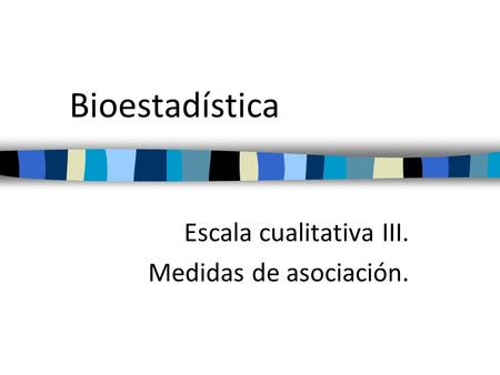 Bioestadística Escala cualitativa III. Medidas de asociación.