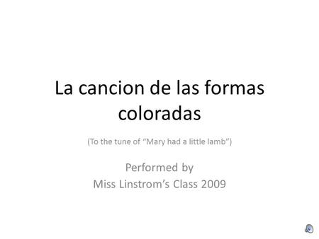 La cancion de las formas coloradas (To the tune of “Mary had a little lamb”) Performed by Miss Linstrom’s Class 2009.