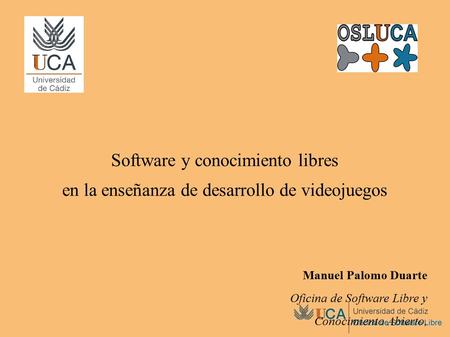 Software y conocimiento libres en la enseñanza de desarrollo de videojuegos Manuel Palomo Duarte Oficina de Software Libre y Conocimiento Abierto, Universidad.