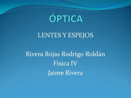 LENTES Y ESPEJOS Rivera Rojas Rodrigo Roldán Física IV Jaime Rivera.