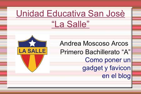 Unidad Educativa San Josè “La Salle” Andrea Moscoso Arcos Primero Bachillerato “A” Como poner un gadget y favicon en el blog.
