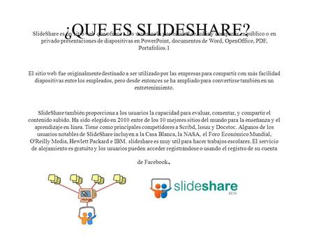 ¿QUE ES SLIDESHARE? SlideShare es un sitio web que ofrece a los usuarios la posibilidad de subir y compartir en público o en privado presentaciones de.