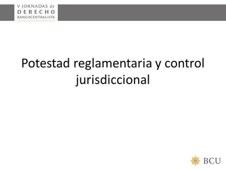 Potestad reglamentaria y control jurisdiccional. Poder normativo del Estado - Potestad de dictar actos unilaterales con contenido normativo general y.