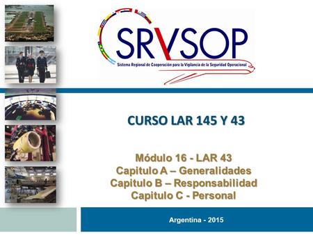 Argentina - 2015 Módulo 16 - LAR 43 Capitulo A – Generalidades Capitulo B – Responsabilidad Capitulo C - Personal CURSO LAR 145 Y 43.