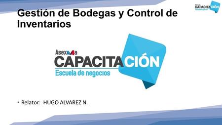 Gestión de Bodegas y Control de Inventarios  Relator: HUGO ALVAREZ N.