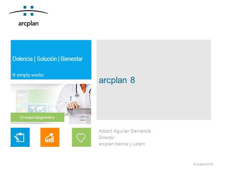 © arcplan 2016 Dolencia | Solución | Bienestar El mejor diagnóstico Albert Aguilar Serramià Director arcplan Ibérica y Latam arcplan 8.