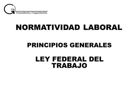 NORMATIVIDAD LABORAL PRINCIPIOS GENERALES LEY FEDERAL DEL TRABAJO.