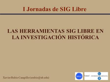 I Jornadas de SIG Libre LAS HERRAMIENTAS SIG LIBRE EN LA INVESTIGACIÓN HISTÓRICA Xavier Rubio Campillo