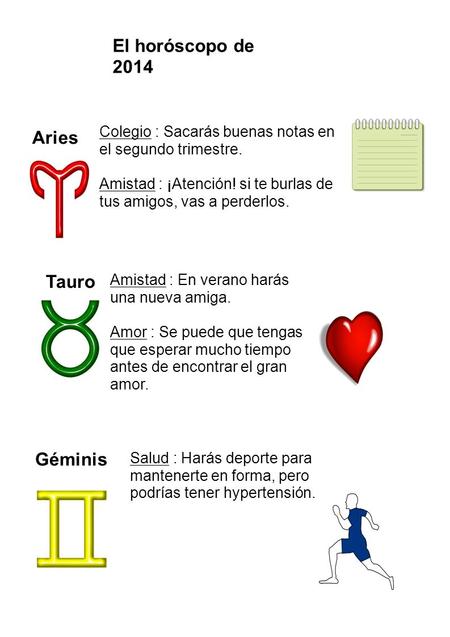 El horóscopo de 2014 Aries Tauro Géminis Colegio : Sacarás buenas notas en el segundo trimestre. Amistad : ¡Atención! si te burlas de tus amigos, vas a.