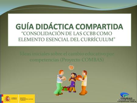 “CONSOLIDACIÓN DE LAS CCBB COMO ELEMENTO ESENCIAL DEL CURRÍCULUM” Ideas iniciales sobre el cambio educativo por competencias (Proyecto COMBAS)