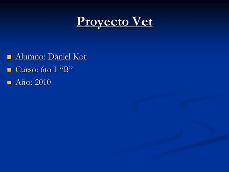 Proyecto Vet Alumno: Daniel Kot Alumno: Daniel Kot Curso: 6to I “B” Curso: 6to I “B” Año: 2010 Año: 2010.