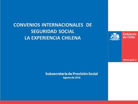 CONVENIOS INTERNACIONALES DE SEGURIDAD SOCIAL LA EXPERIENCIA CHILENA Subsecretaría de Previsión Social Agosto de 2016.