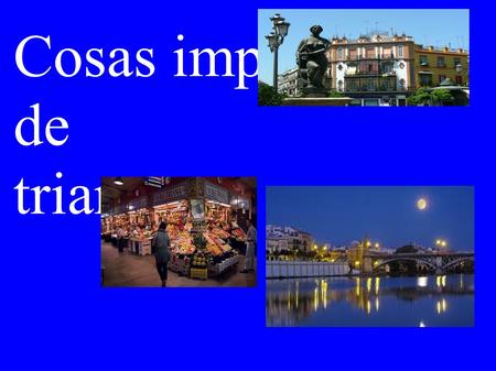 Cosas importantes de triana. Conocida tambien como uno de los barrios más famosos en los que se pueden desgustar la gastronomía mas auténtica y escuchar.