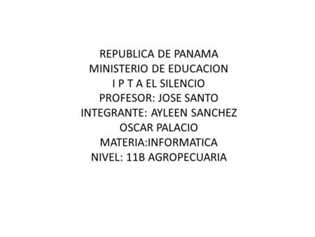 REPUBLICA DE PANAMA MINISTERIO DE EDUCACION I P T A EL SILENCIO PROFESOR: JOSE SANTO INTEGRANTE: AYLEEN SANCHEZ OSCAR PALACIO MATERIA:INFORMATICA NIVEL:
