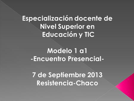 Especialización docente de Nivel Superior en Educación y TIC Modelo 1 a1 -Encuentro Presencial- 7 de Septiembre 2013 Resistencia-Chaco.