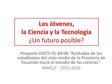 Los Jóvenes, la Ciencia y la Tecnología ¿Un futuro posible? Proyecto CIECTI 01-03-08 “Actitudes de los estudiantes del ciclo medio de la Provincia de Tucumán.